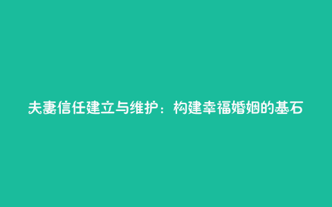 夫妻信任建立与维护：构建幸福婚姻的基石