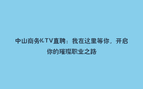 中山商务KTV直聘：我在这里等你，开启你的璀璨职业之路