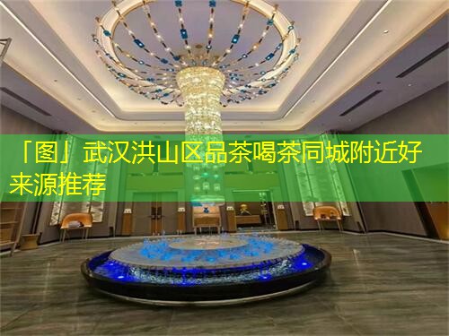 「图」武汉洪山区品茶喝茶同城附近好来源推荐