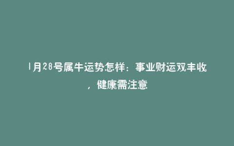 1月28号属牛运势怎样：事业财运双丰收，健康需注意