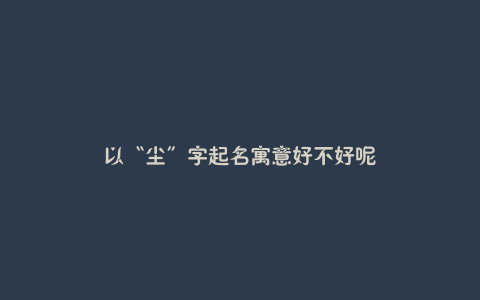 以“尘”字起名寓意好不好呢