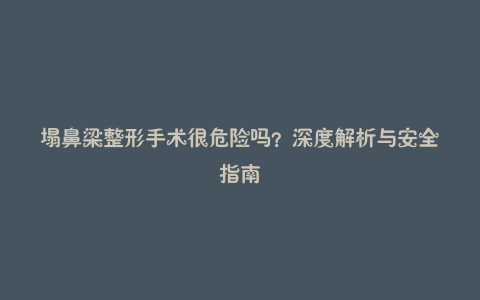 塌鼻梁整形手术很危险吗?深度解析与安全指南