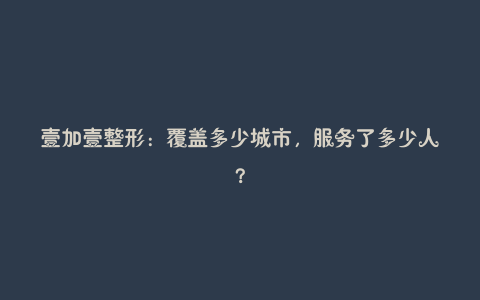 壹加壹整形:覆盖多少城市,服务了多少人?