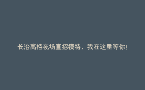 长治高档夜场直招模特,我在这里等你!
