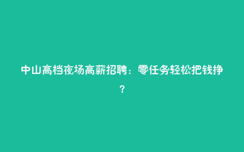 中山高档夜场高薪招聘：零任务轻松把钱挣？