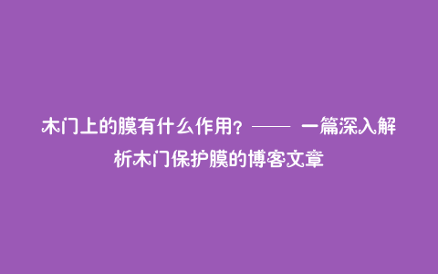 木门上的膜有什么作用?—— 一篇深入解析木门保护膜的博客文章