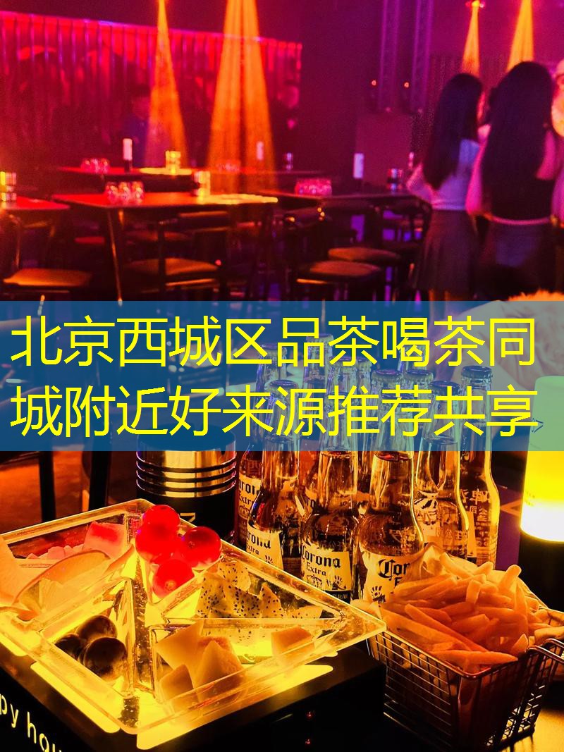 北京西城区品茶喝茶同城附近好来源推荐共享