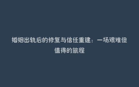 婚姻出轨后的修复与信任重建：一场艰难但值得的旅程