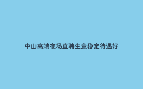 中山高端夜场直聘生意稳定待遇好