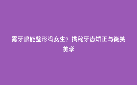 露牙龈能整形吗女生？揭秘牙齿矫正与微笑美学