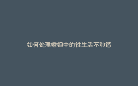 如何处理婚姻中的性生活不和谐