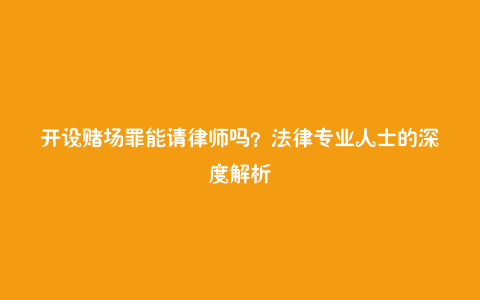 开设赌场罪能请律师吗？法律专业人士的深度解析