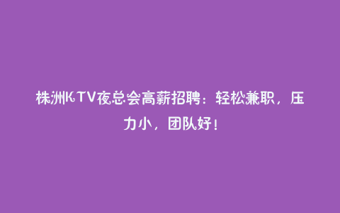 株洲KTV夜总会高薪招聘:轻松兼职,压力小,团队好!