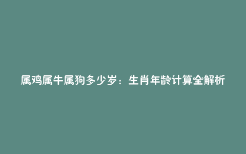 属鸡属牛属狗多少岁：生肖年龄计算全解析