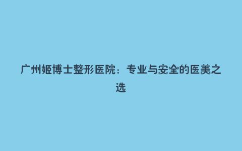 广州姬博士整形医院:专业与安全的医美之选