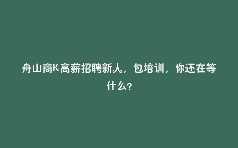 舟山商K高薪招聘新人，包培训，你还在等什么？