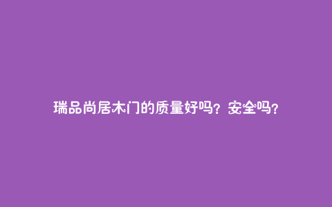 瑞品尚居木门的质量好吗？安全吗？