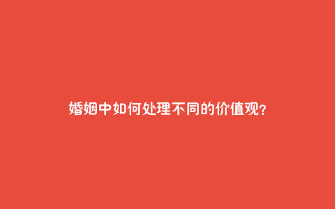 婚姻中如何处理不同的价值观?