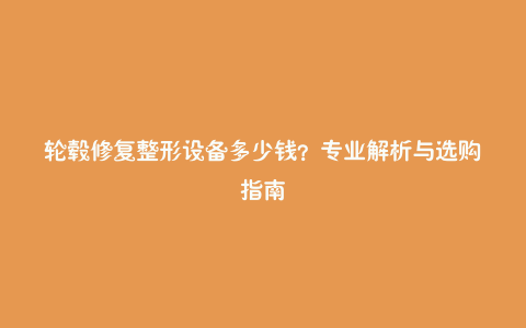 轮毂修复整形设备多少钱？专业解析与选购指南