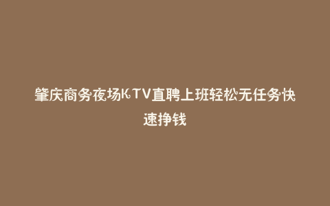 肇庆商务夜场KTV直聘上班轻松无任务快速挣钱