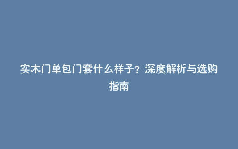 实木门单包门套什么样子？深度解析与选购指南