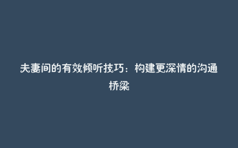 夫妻间的有效倾听技巧:构建更深情的沟通桥梁