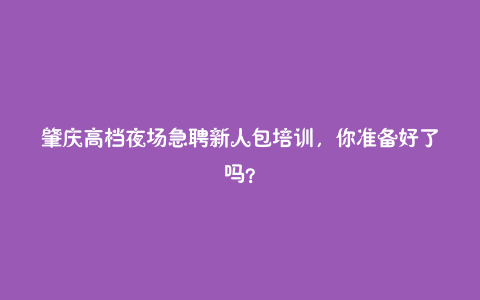 肇庆高档夜场急聘新人包培训,你准备好了吗?