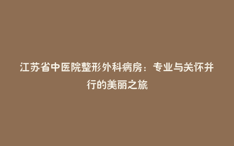 江苏省中医院整形外科病房:专业与关怀并行的美丽之旅