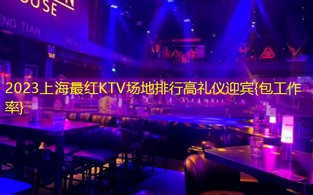 2023上海最红KTV场地排行高礼仪迎宾{包工作率}