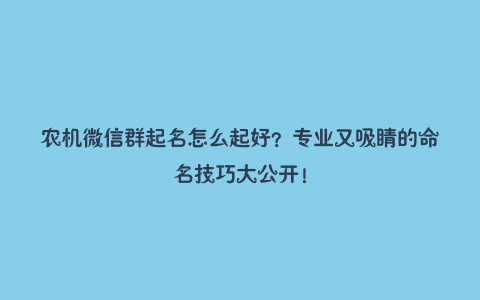 农机微信群起名怎么起好？专业又吸睛的命名技巧大公开！