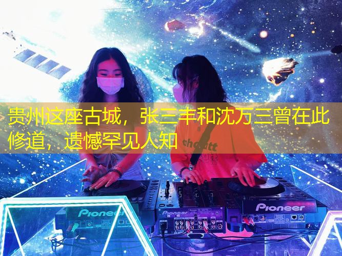贵州这座古城，张三丰和沈万三曾在此修道，遗憾罕见人知