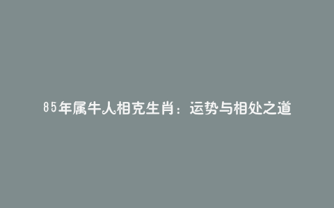 85年属牛人相克生肖：运势与相处之道