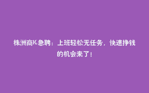 株洲商K急聘:上班轻松无任务,快速挣钱的机会来了!