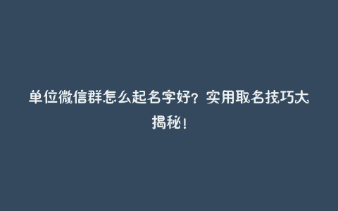 单位微信群怎么起名字好?实用取名技巧大揭秘!