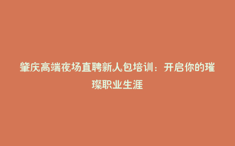 肇庆高端夜场直聘新人包培训：开启你的璀璨职业生涯