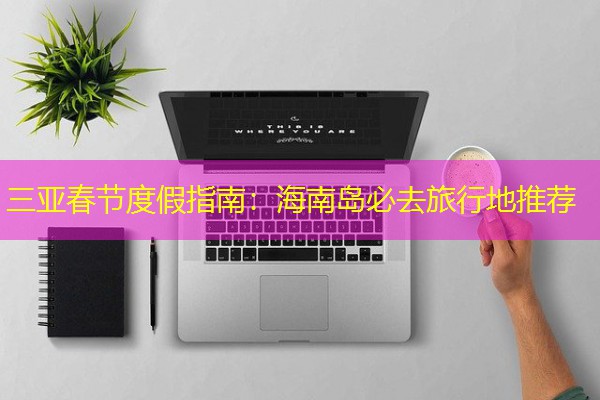 三亚春节度假指南：海南岛必去旅行地推荐