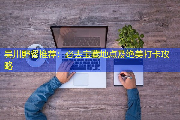 吴川野餐推荐：必去宝藏地点及绝美打卡攻略