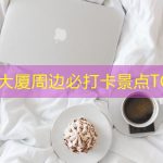 CBD大厦周边必打卡景点TOP榜