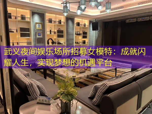 武义夜间娱乐场所招募女模特：成就闪耀人生，实现梦想的机遇平台