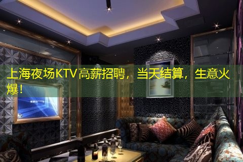 上海夜场KTV高薪招聘，当天结算，生意火爆！