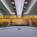 上海夜场ktv诚聘人才，远距离招聘，无任何套路，诚信经营