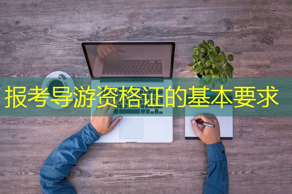 报考导游资格证的基本要求 报考导游资格证的基本要求