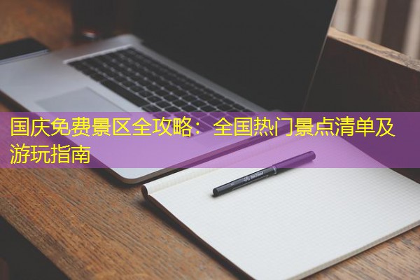国庆免费景区全攻略:全国热门景点清单及游玩指南 国庆免费景区全攻略:全国热门景点清单及游玩指南