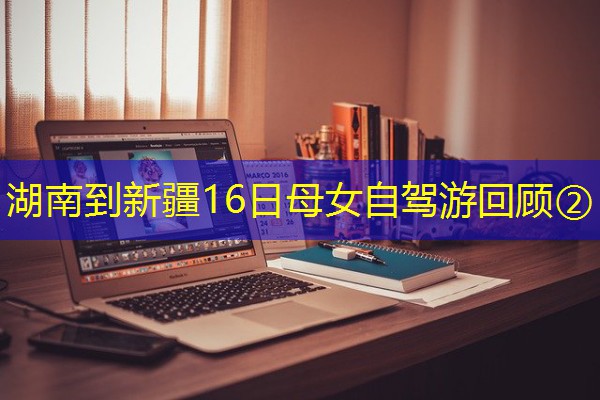 湖南到新疆16日母女自驾游回顾② 湖南到新疆16日母女自驾游回顾②