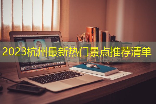 2023杭州最新热门景点推荐清单 2023杭州最新热门景点推荐清单
