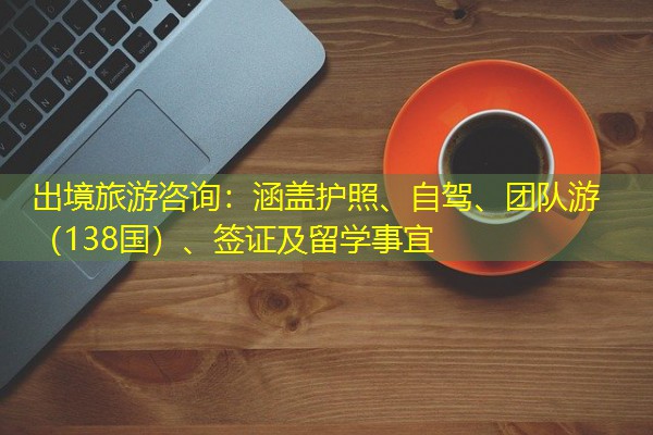 出境旅游咨询:涵盖护照、自驾、团队游(138国)、签证及留学事宜 出境旅游咨询:涵盖护照、自驾、团队游(138国)、签证及留学事宜