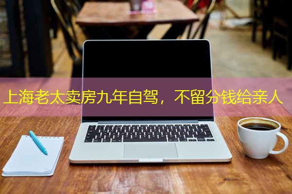 上海老太卖房九年自驾,不留分钱给亲人