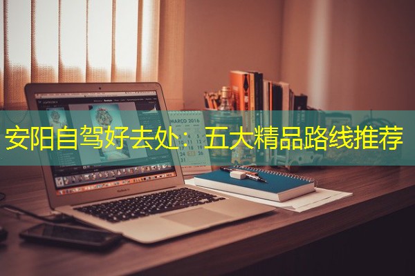 安阳自驾好去处:五大精品路线推荐 安阳自驾好去处:五大精品路线推荐