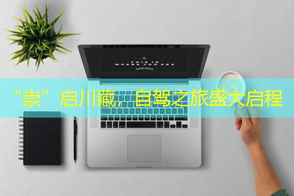 “崇”启川藏,自驾之旅盛大启程 “崇”启川藏,自驾之旅盛大启程