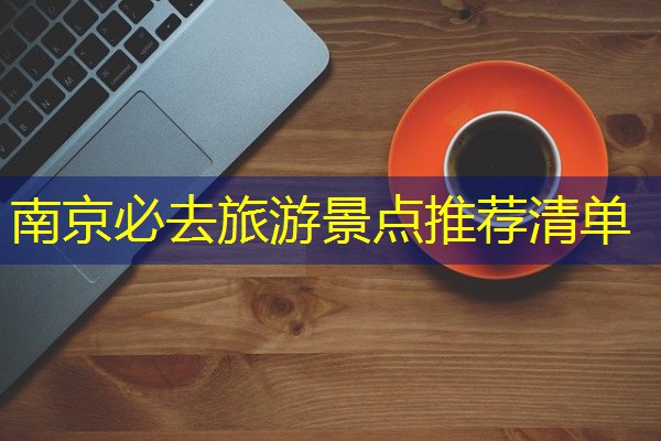 南京必去旅游景点推荐清单 南京必去旅游景点推荐清单